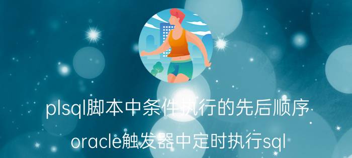 plsql脚本中条件执行的先后顺序 oracle触发器中定时执行sql？